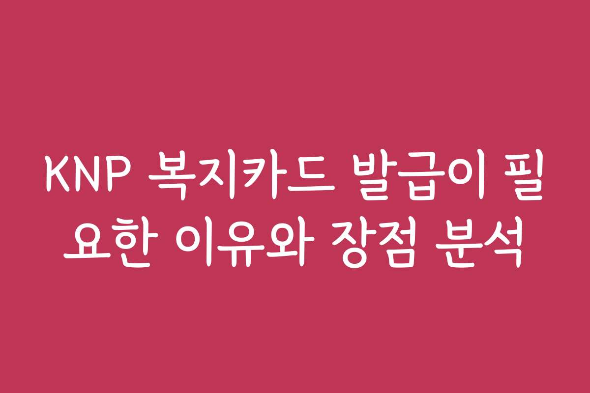 KNP 복지카드 발급이 필요한 이유와 장점 분석
