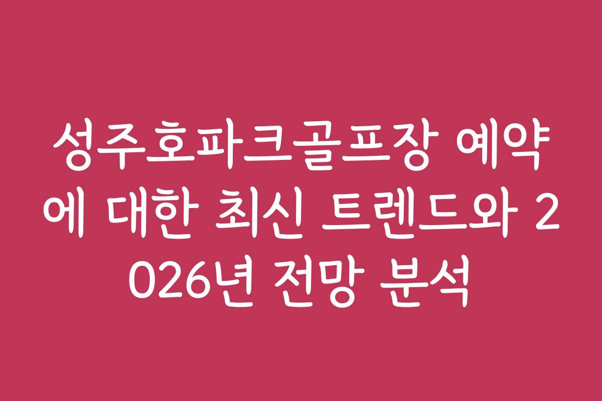 성주호파크골프장 예약에 대한 최신 트렌드와 2026년 전망 분석