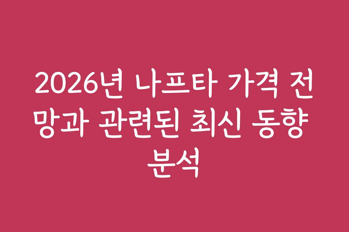 2026년 나프타 가격 전망과 관련된 최신 동향 분석