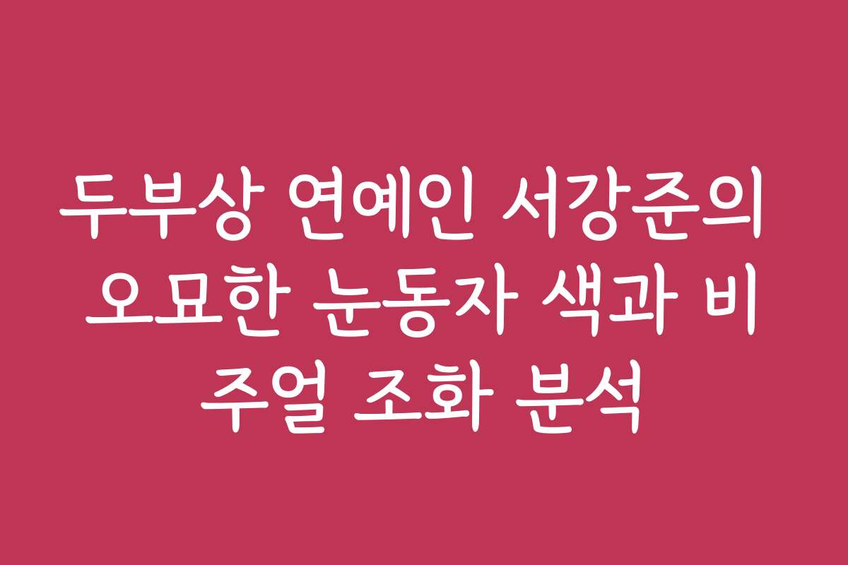 두부상 연예인 서강준의 오묘한 눈동자 색과 비주얼 조화 분석 두부상 연예인 서강준의 오묘한 눈동자 색과 비주얼 조화 분석