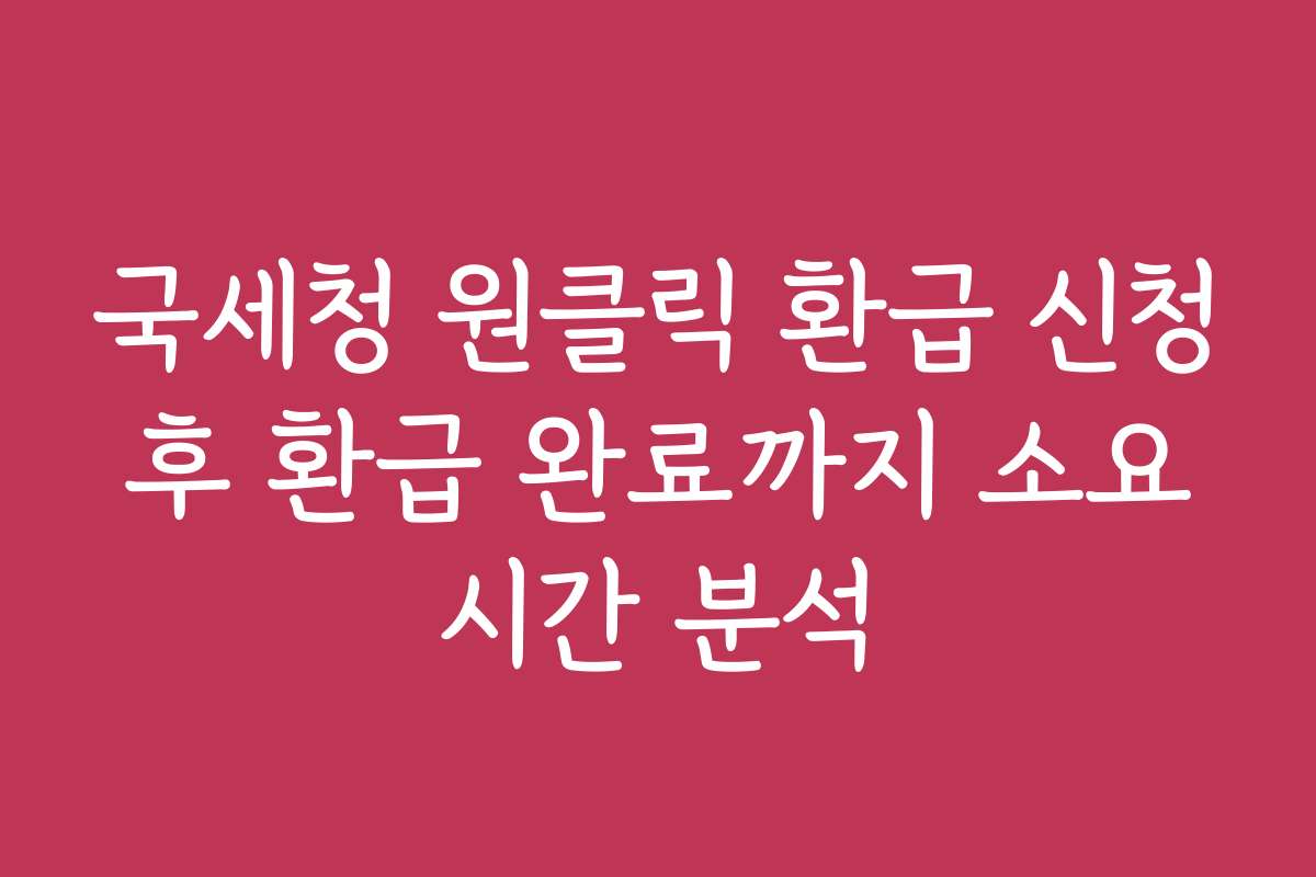 국세청 원클릭 환급 신청 후 환급 완료까지 소요 시간 분석