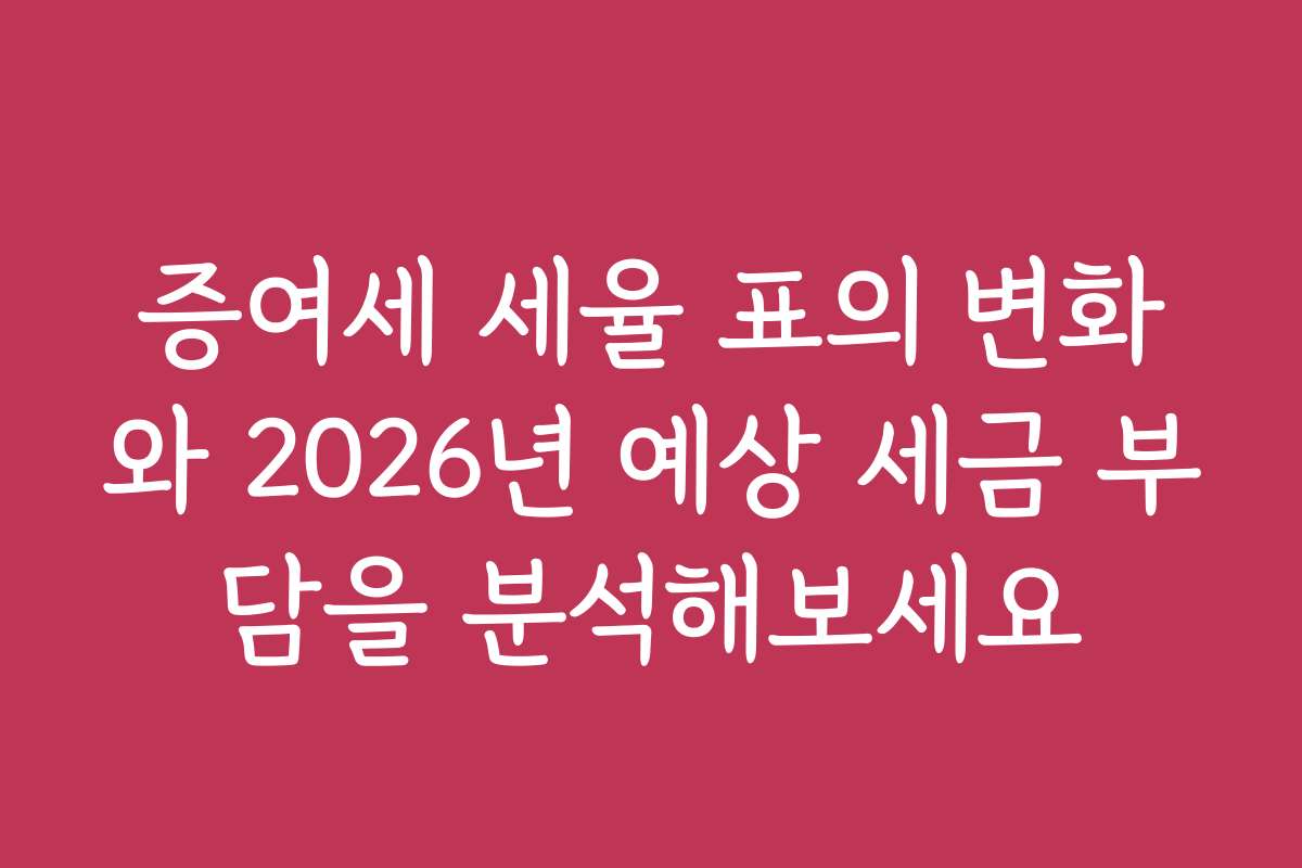 증여세 세율 표의 변화와 2026년 예상 세금 부담을 분석해보세요