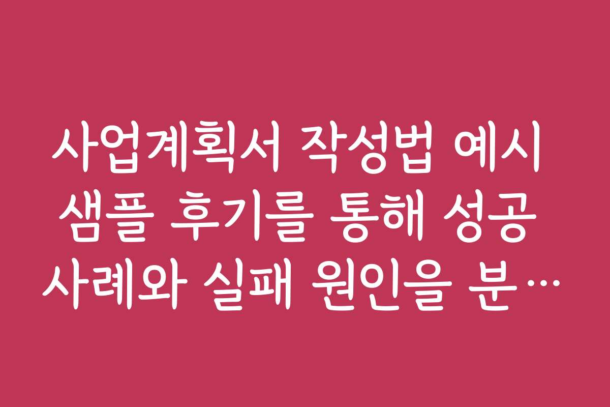 사업계획서 작성법 예시 샘플 후기를 통해 성공 사례와 실패 원인을 분석해보세요