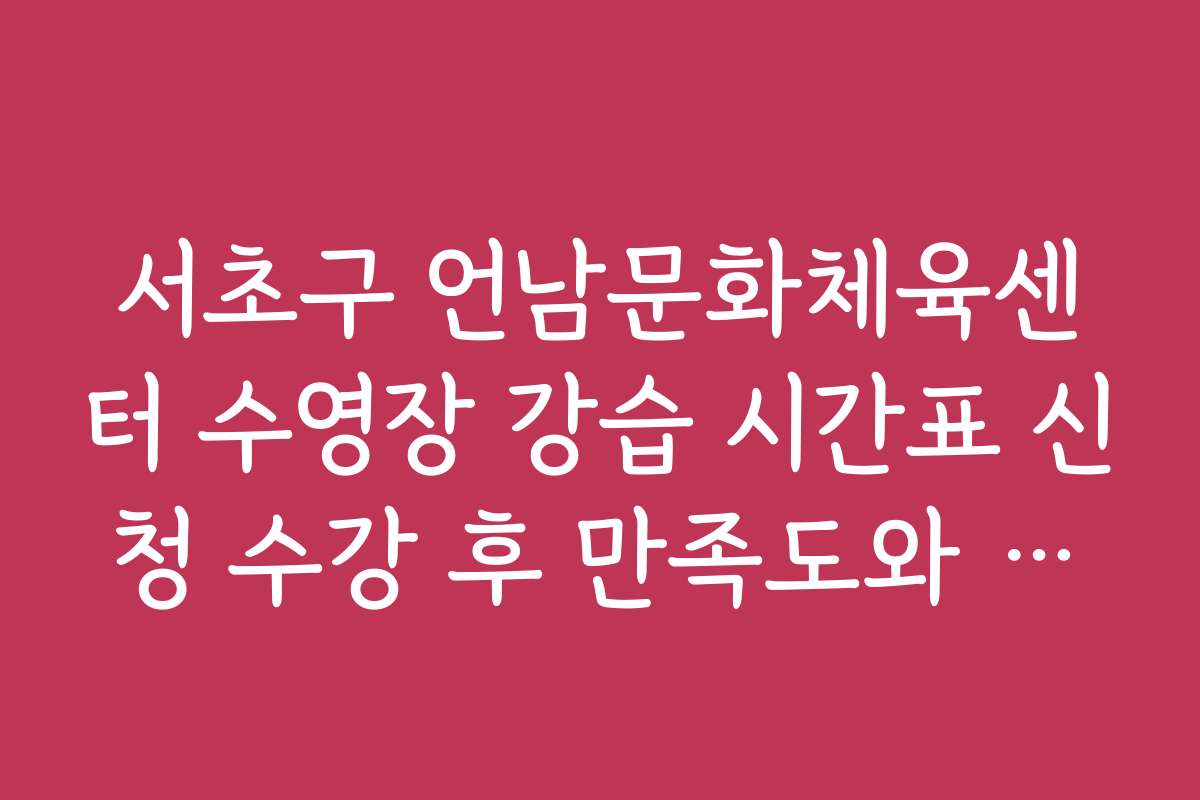 서초구 언남문화체육센터 수영장 강습 시간표 신청 수강 후 만족도와 후속 강습 추천 이유