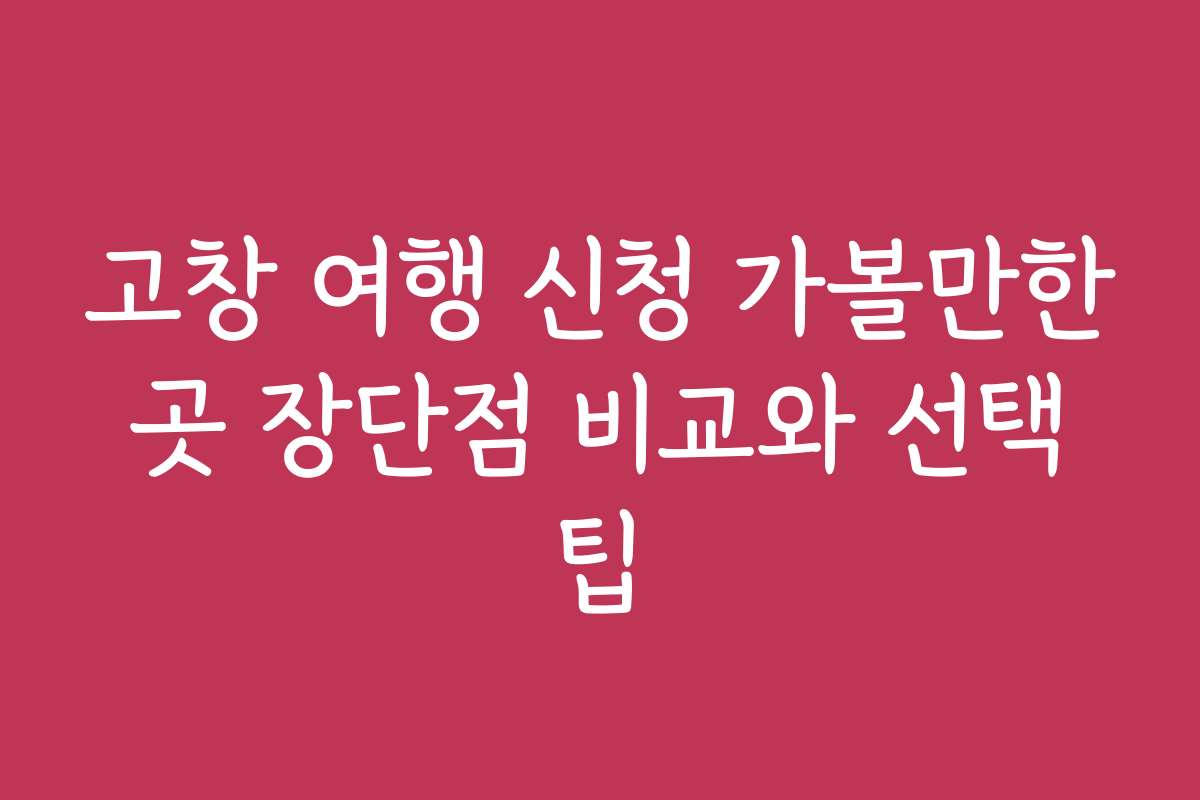 고창 여행 신청 가볼만한 곳 장단점 비교와 선택 팁