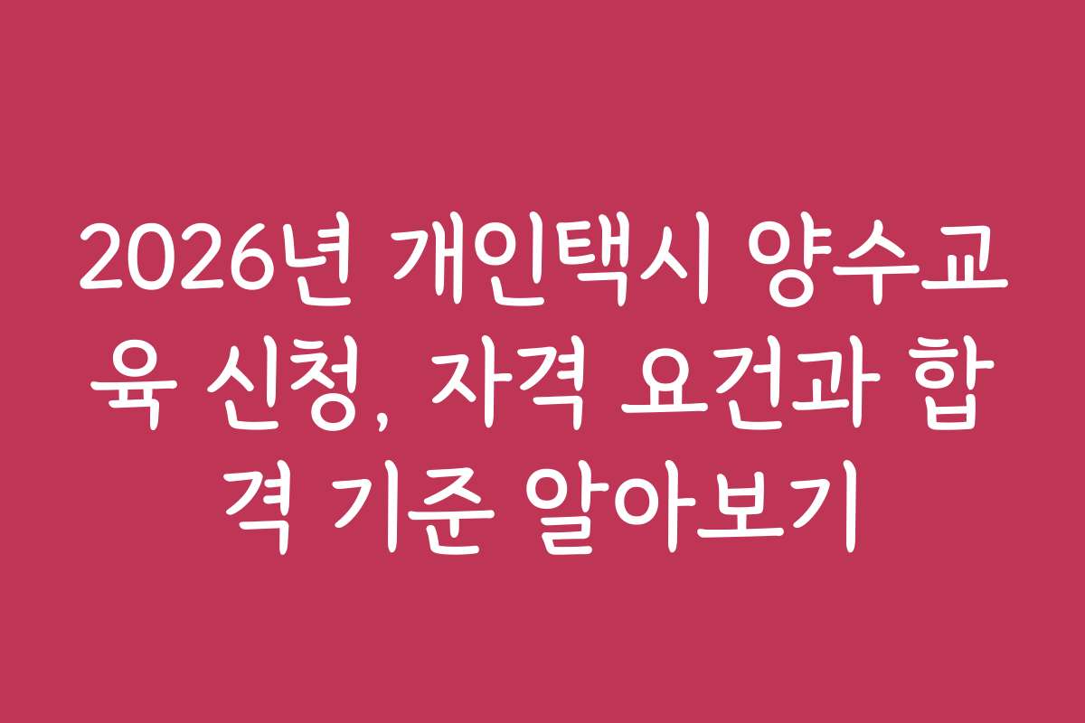 2026년 개인택시 양수교육 신청, 자격 요건과 합격 기준 알아보기