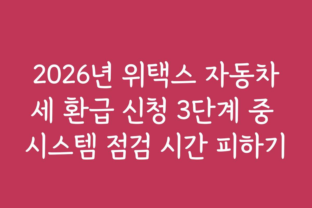2026년 위택스 자동차세 환급 신청 3단계 중 시스템 점검 시간 피하기