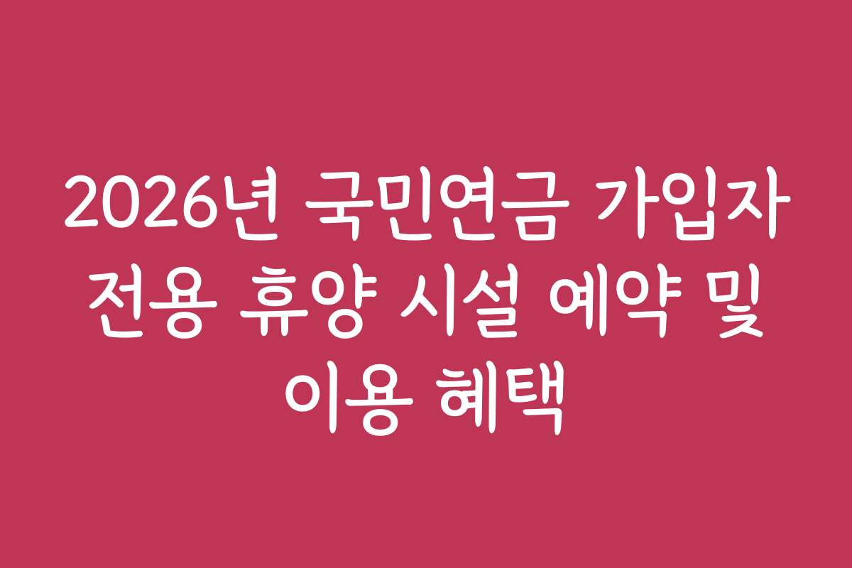 2026년 국민연금 가입자 전용 휴양 시설 예약 및 이용 혜택