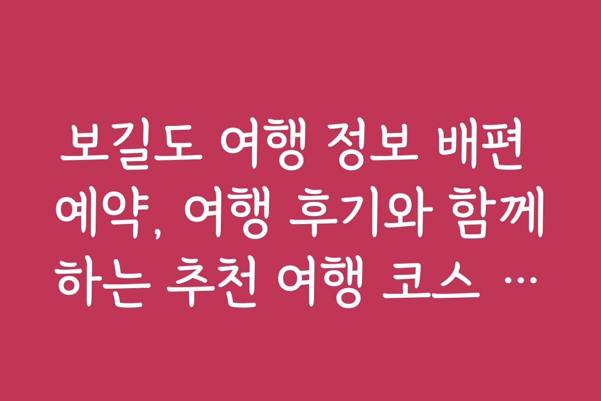 보길도 여행 정보 배편 예약, 여행 후기와 함께하는 추천 여행 코스 소개
