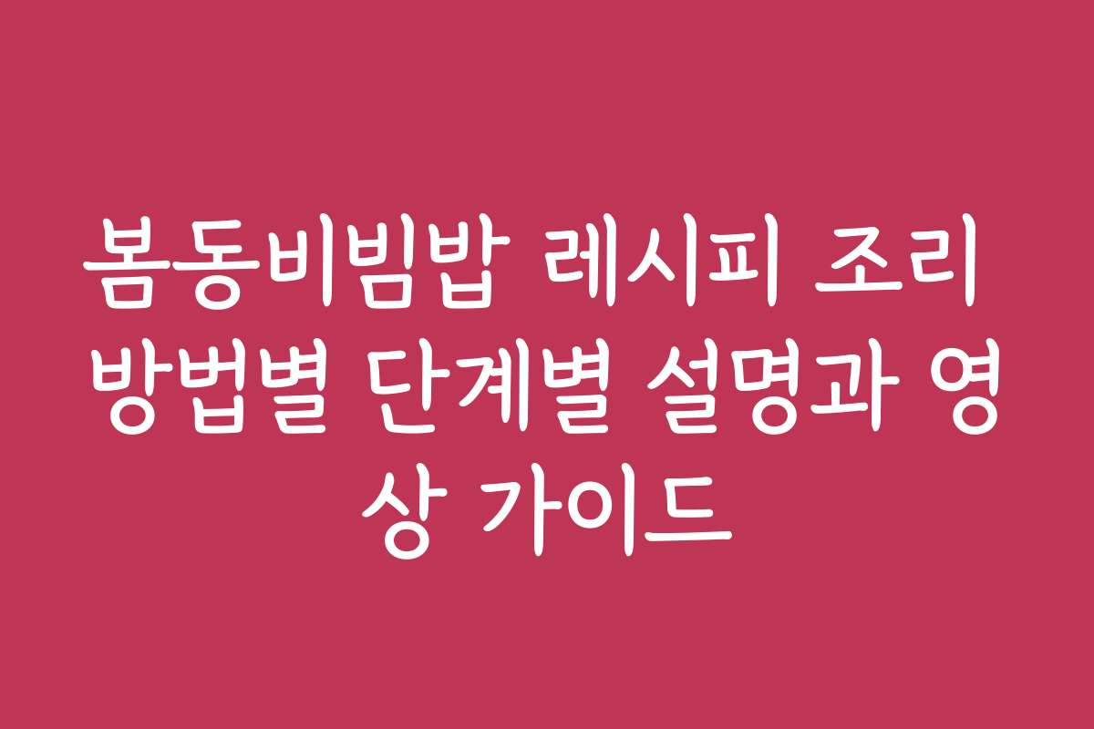 봄동비빔밥 레시피 조리 방법별 단계별 설명과 영상 가이드