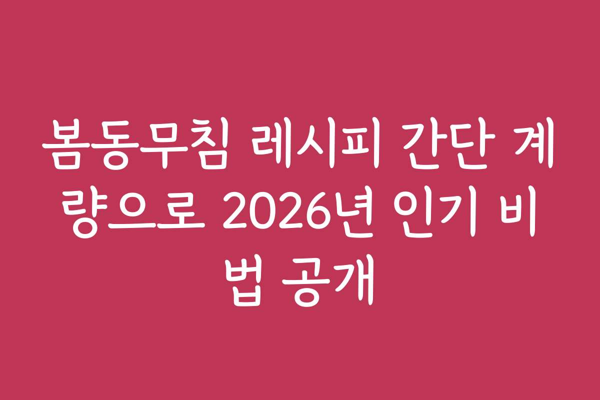 봄동무침 레시피 간단 계량으로 2026년 인기 비법 공개