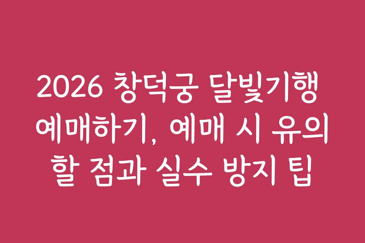 2026 창덕궁 달빛기행 예매하기, 예매 시 유의할 점과 실수 방지 팁