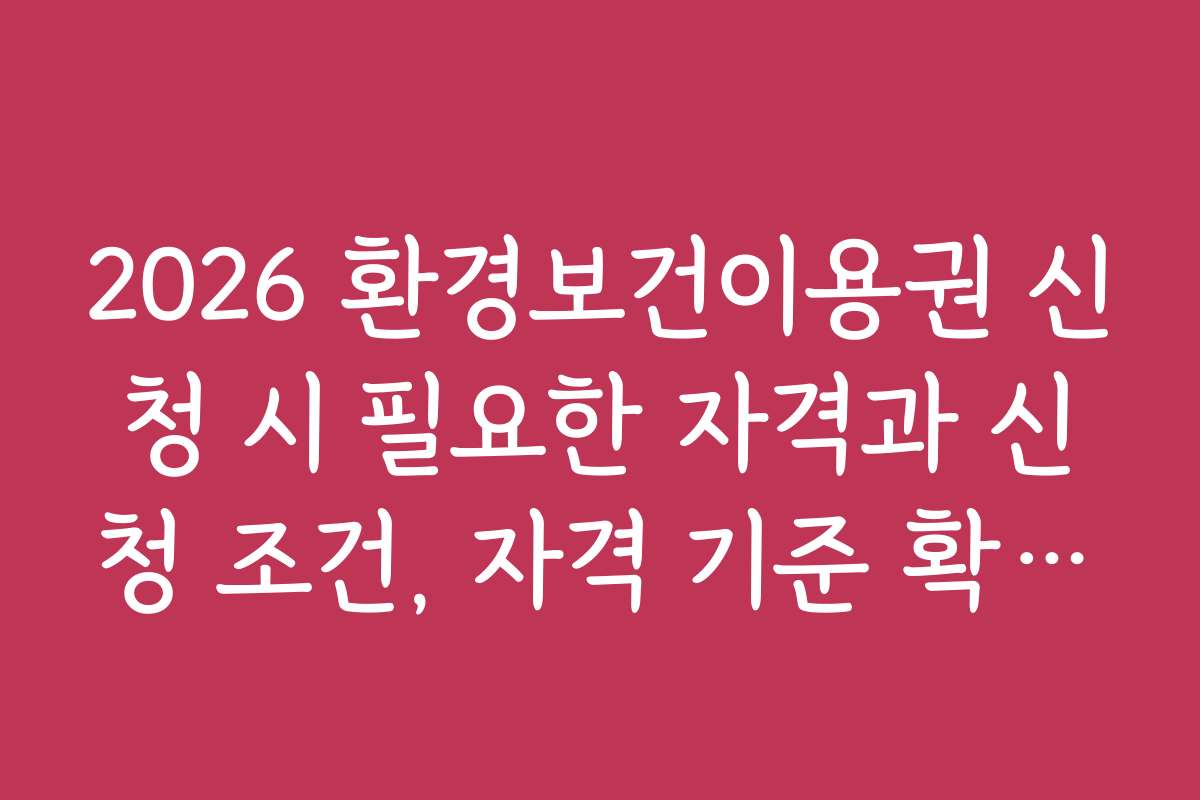 2026 환경보건이용권 신청 시 필요한 자격과 신청 조건, 자격 기준 확인하기
