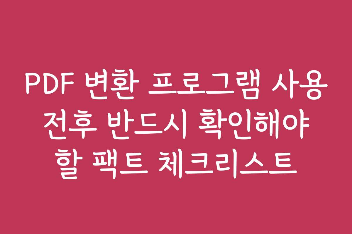 PDF 변환 프로그램 사용 전후 반드시 확인해야 할 팩트 체크리스트