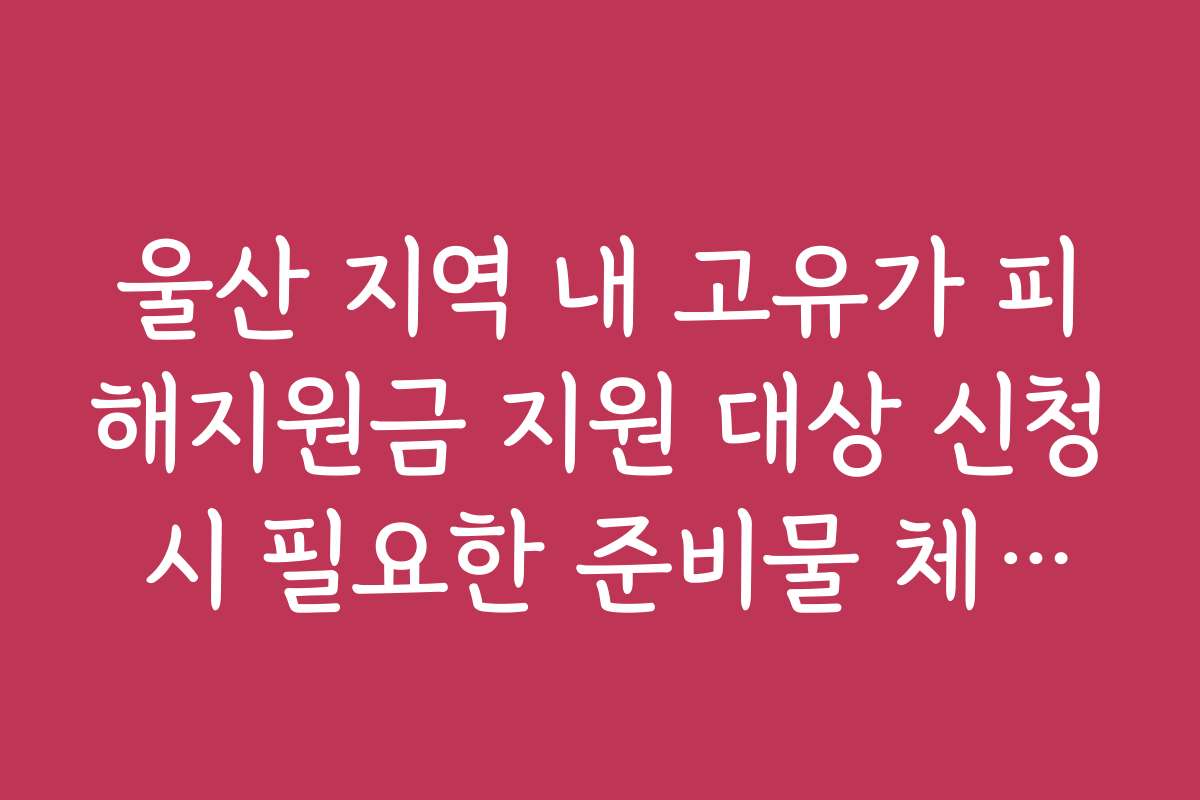 울산 지역 내 고유가 피해지원금 지원 대상 신청 시 필요한 준비물 체크리스트 울산 지역 내 고유가 피해지원금 지원 대상 신청 시 필요한 준비물 체크리스트