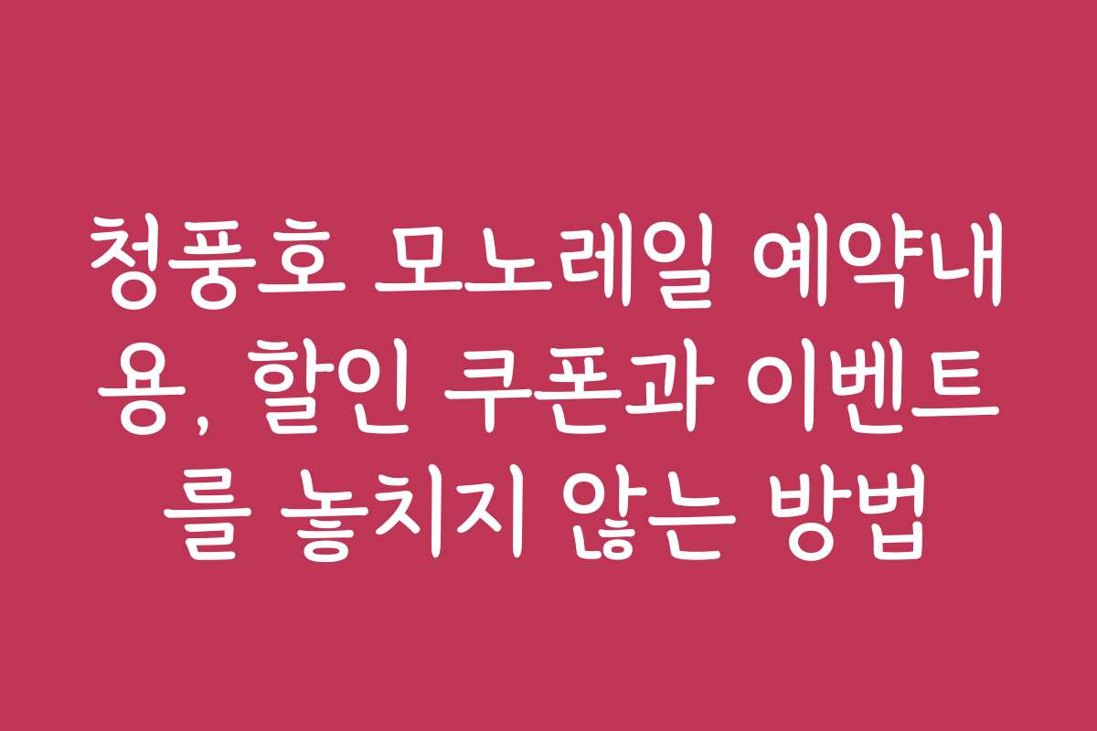청풍호 모노레일 예약내용, 할인 쿠폰과 이벤트를 놓치지 않는 방법