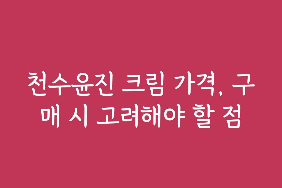 천수윤진 크림 가격, 구매 시 고려해야 할 점