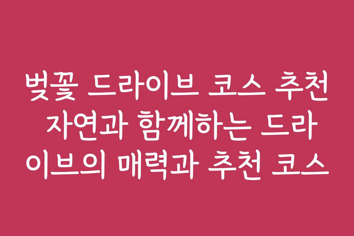 벚꽃 드라이브 코스 추천 자연과 함께하는 드라이브의 매력과 추천 코스