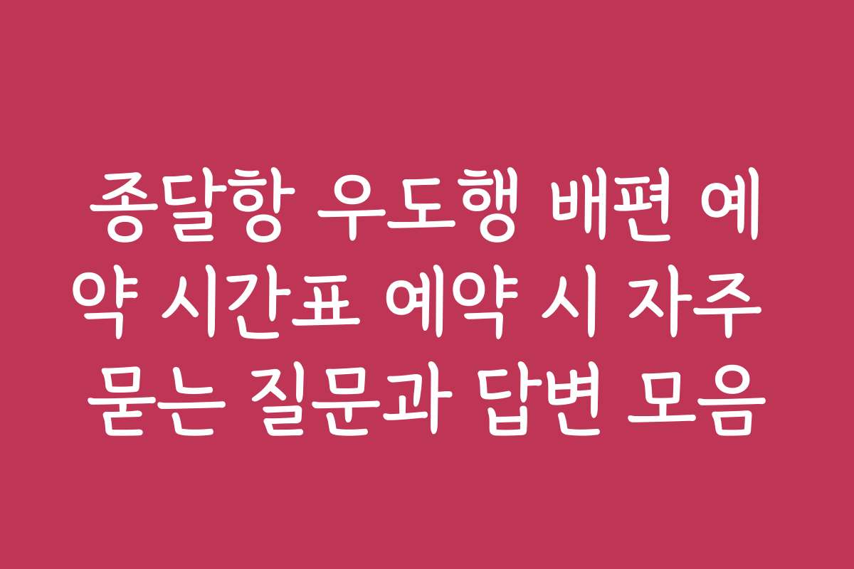 종달항 우도행 배편 예약 시간표 예약 시 자주 묻는 질문과 답변 모음