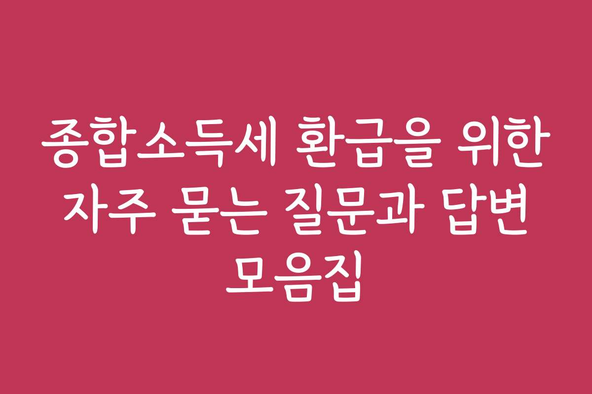 종합소득세 환급을 위한 자주 묻는 질문과 답변 모음집