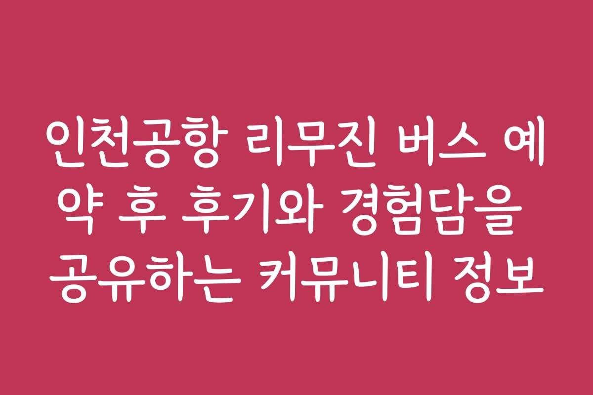 인천공항 리무진 버스 예약 후 후기와 경험담을 공유하는 커뮤니티 정보