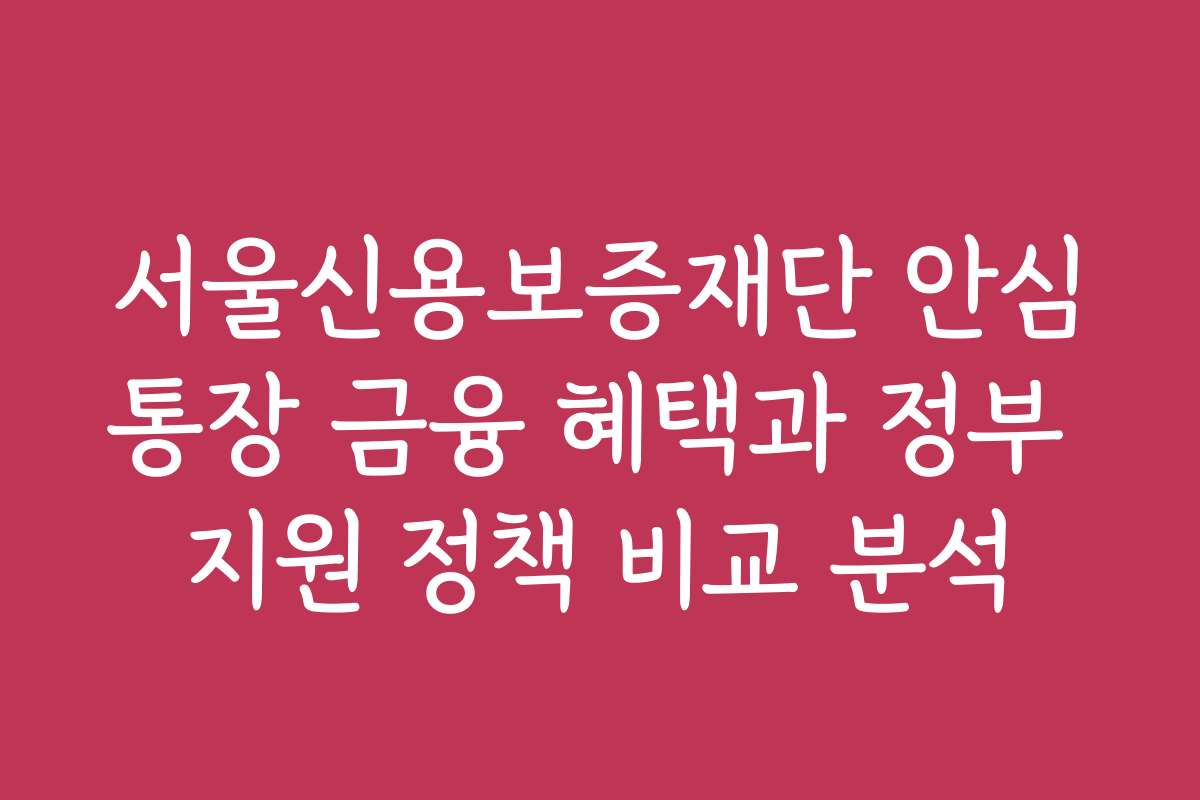 서울신용보증재단 안심통장 금융 혜택과 정부 지원 정책 비교 분석