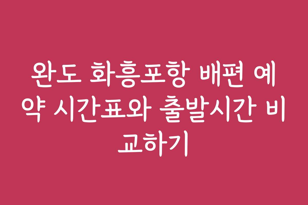 완도 화흥포항 배편 예약 시간표와 출발시간 비교하기