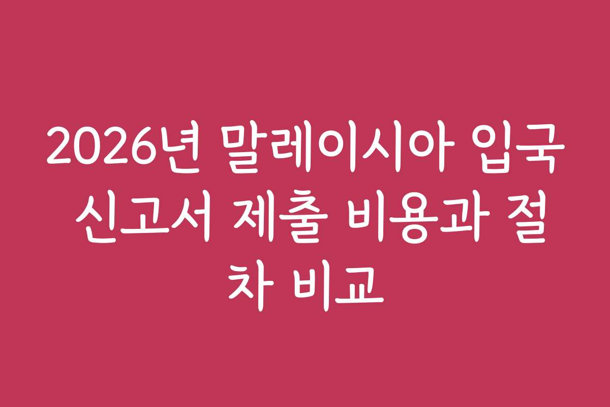 2026년 말레이시아 입국 신고서 제출 비용과 절차 비교