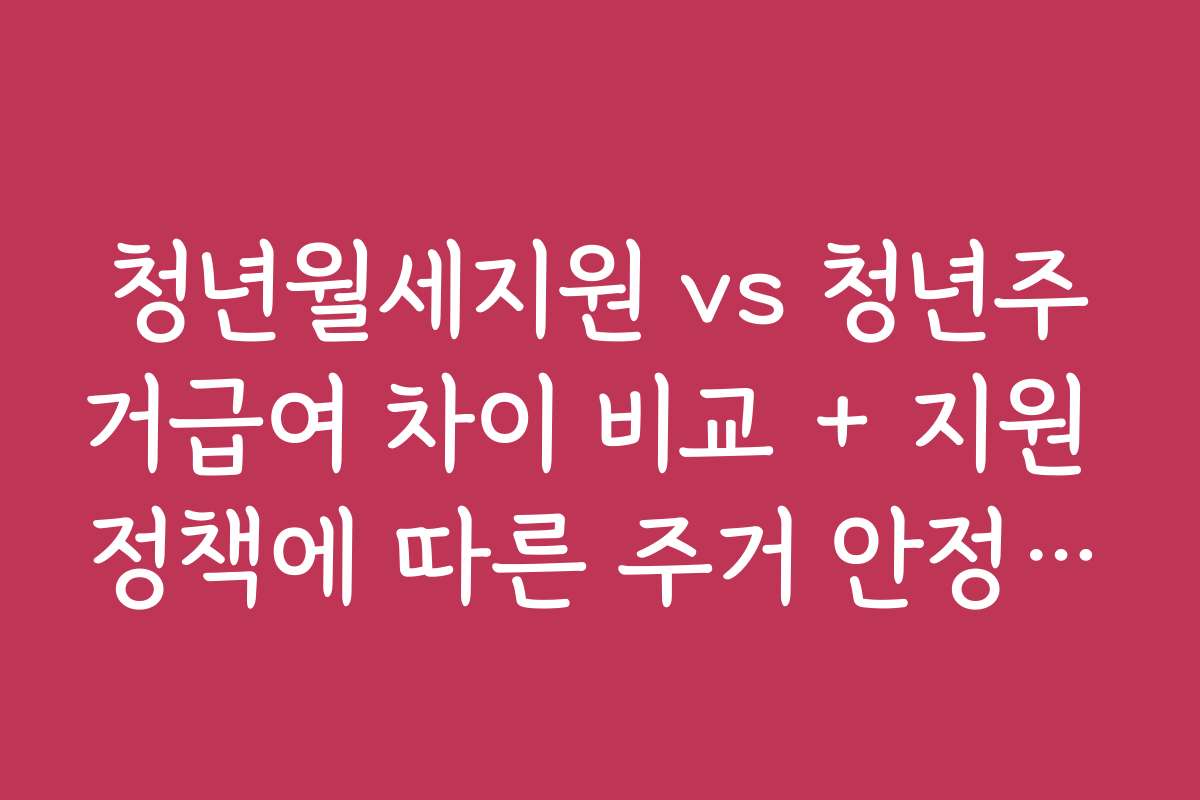 청년월세지원 vs 청년주거급여 차이 비교 + 지원 정책에 따른 주거 안정 효과 분석