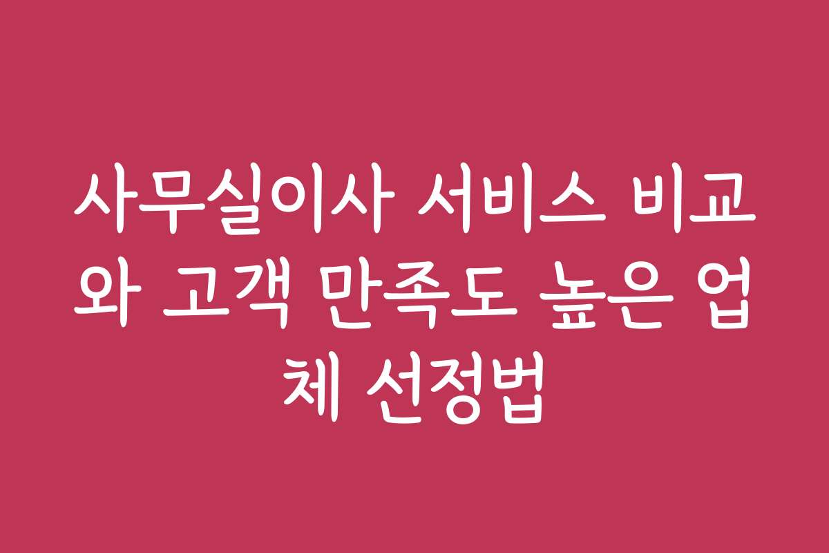 사무실이사 서비스 비교와 고객 만족도 높은 업체 선정법 사무실이사 서비스 비교와 고객 만족도 높은 업체 선정법