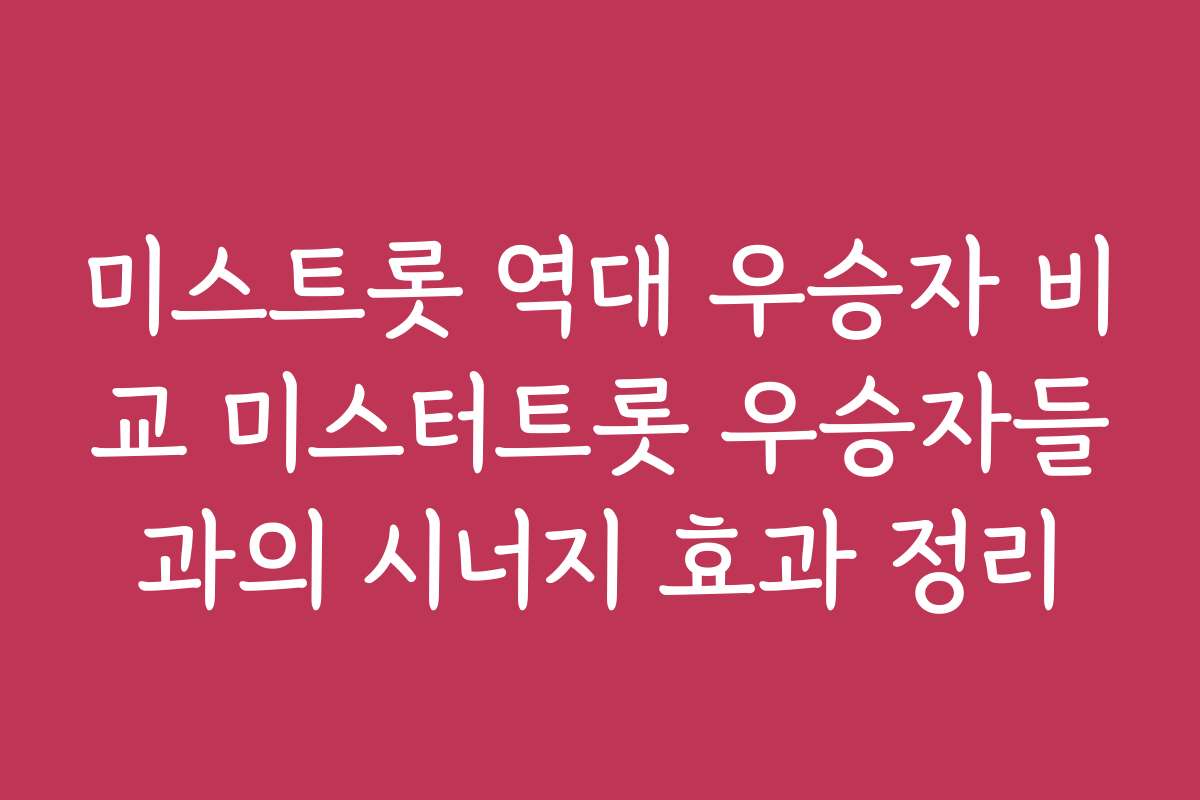 미스트롯 역대 우승자 비교 미스터트롯 우승자들과의 시너지 효과 정리