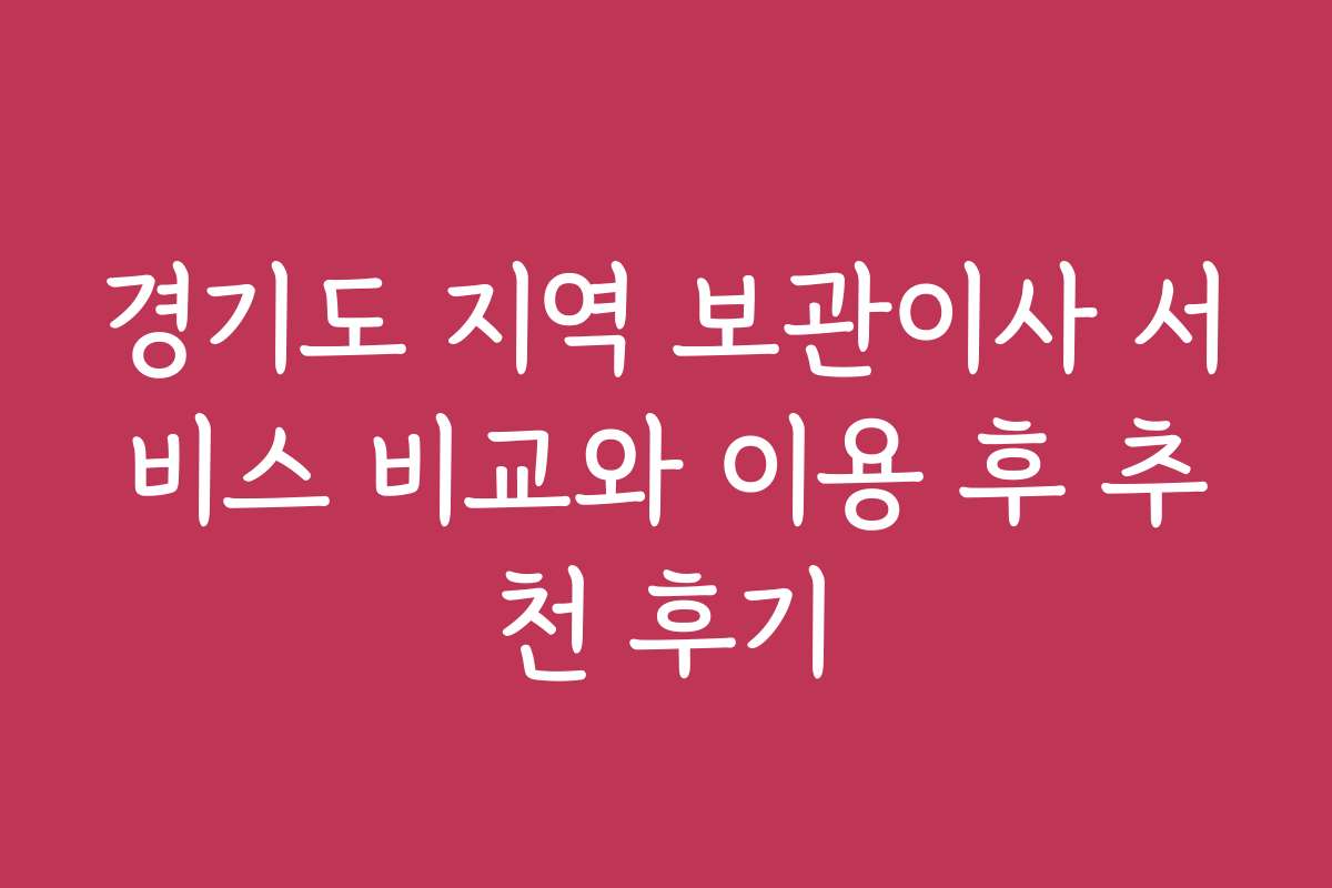 경기도 지역 보관이사 서비스 비교와 이용 후 추천 후기