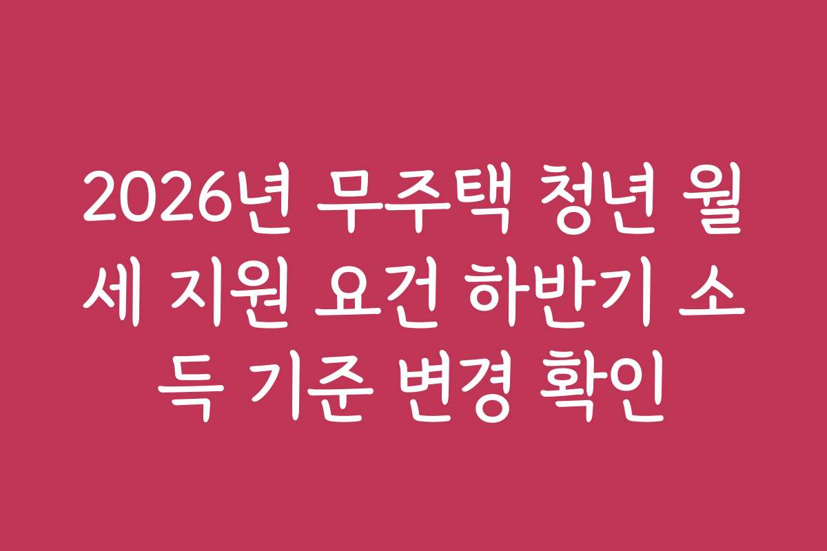 2026년 무주택 청년 월세 지원 요건 하반기 소득 기준 변경 확인 2026년 무주택 청년 월세 지원 요건 하반기 소득 기준 변경 확인
