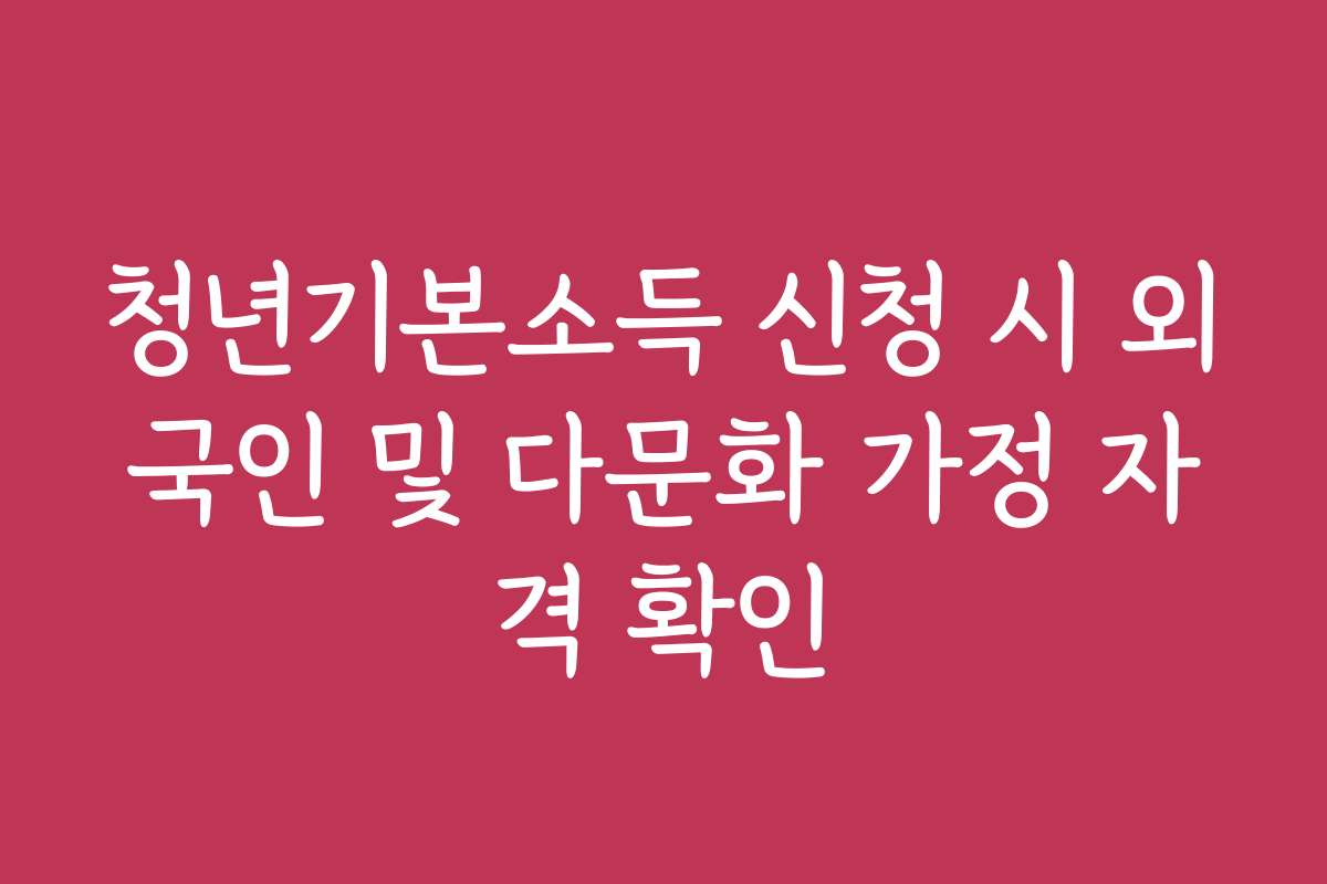 청년기본소득 신청 시 외국인 및 다문화 가정 자격 확인