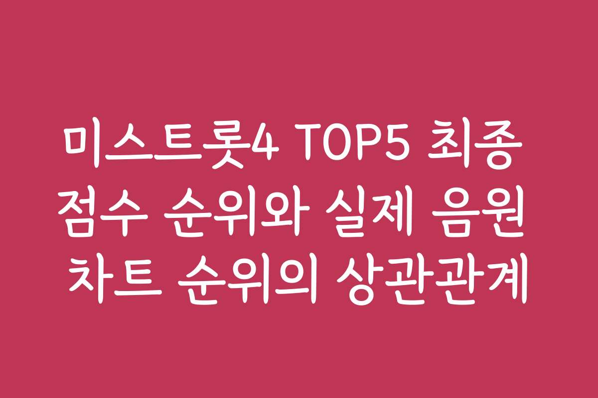 미스트롯4 TOP5 최종 점수 순위와 실제 음원 차트 순위의 상관관계