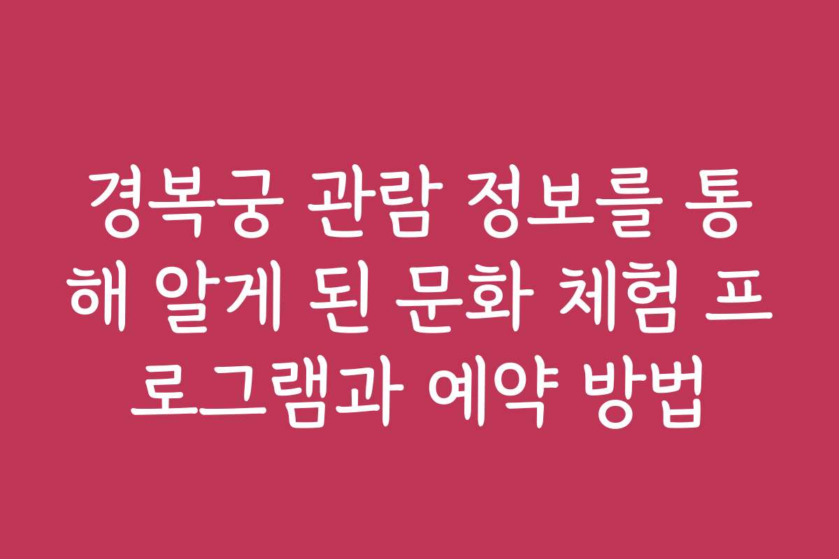 경복궁 관람 정보를 통해 알게 된 문화 체험 프로그램과 예약 방법