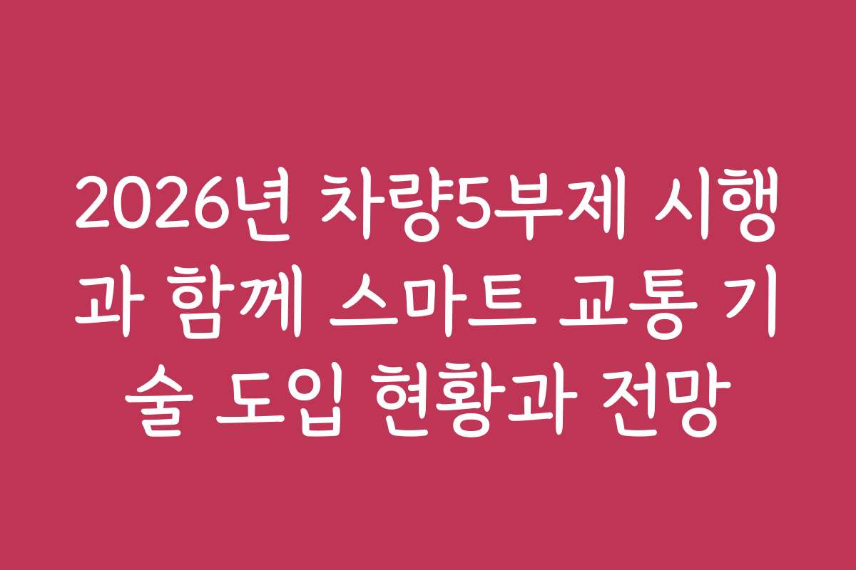 2026년 차량5부제 시행과 함께 스마트 교통 기술 도입 현황과 전망 2026년 차량5부제 시행과 함께 스마트 교통 기술 도입 현황과 전망