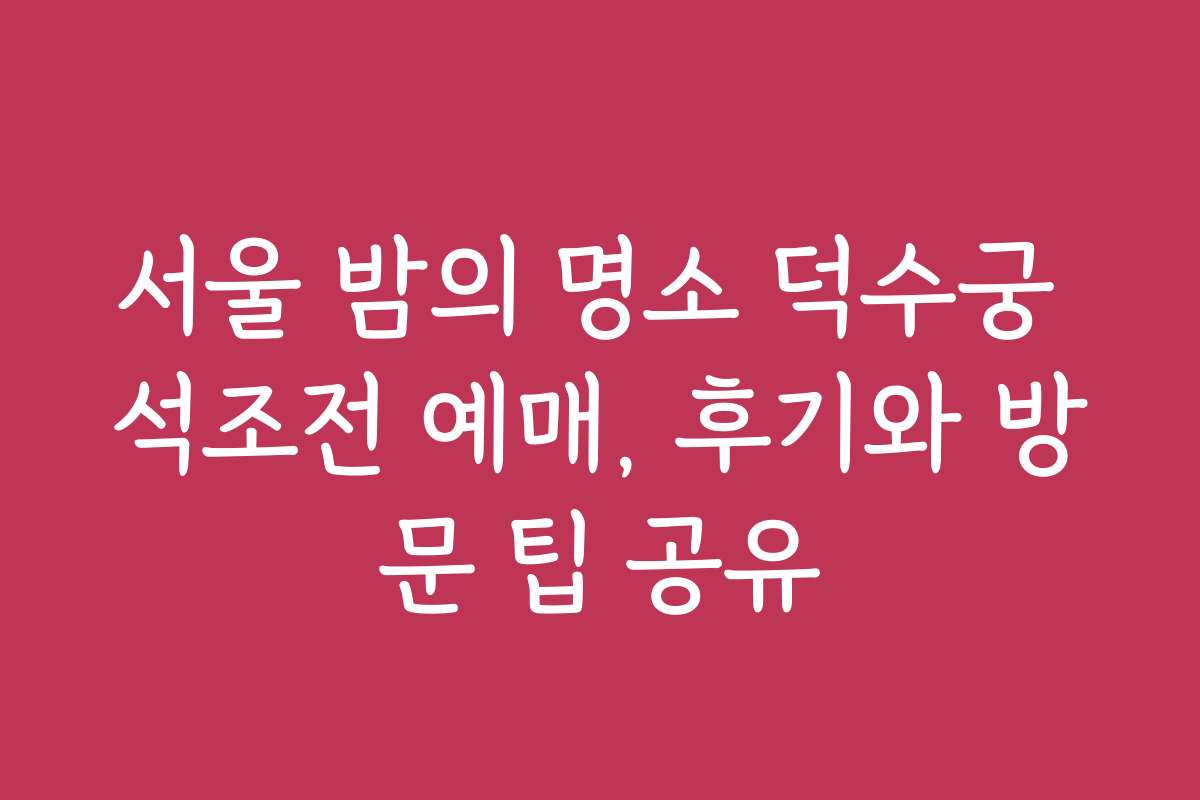 서울 밤의 명소 덕수궁 석조전 예매, 후기와 방문 팁 공유 서울 밤의 명소 덕수궁 석조전 예매, 후기와 방문 팁 공유