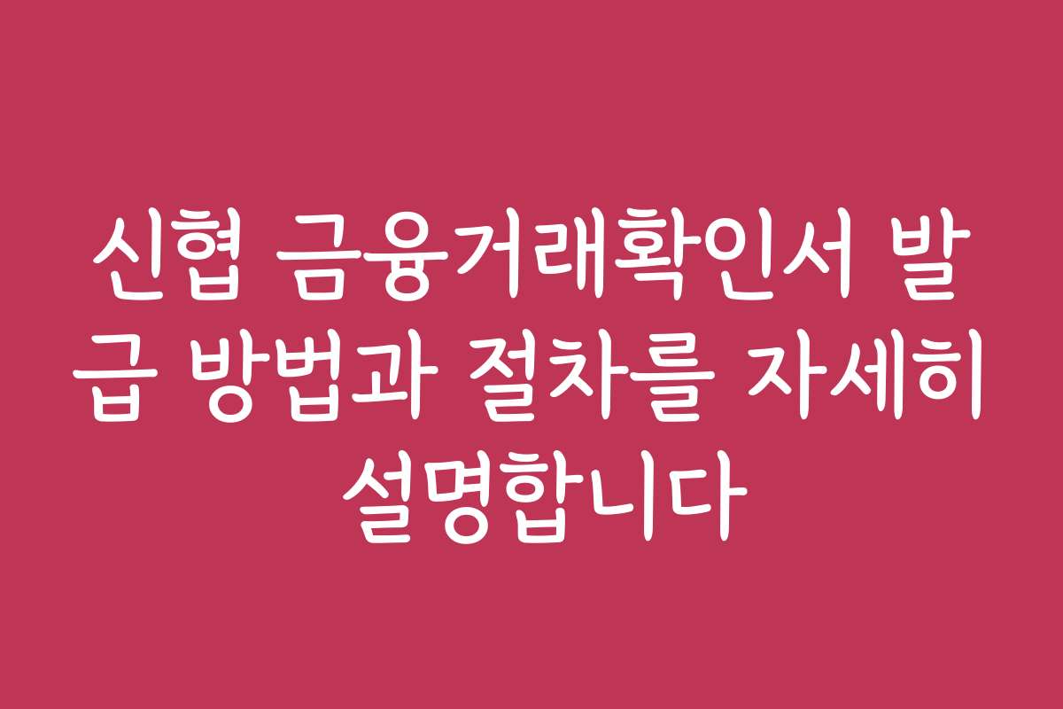 신협 금융거래확인서 발급 방법과 절차를 자세히 설명합니다