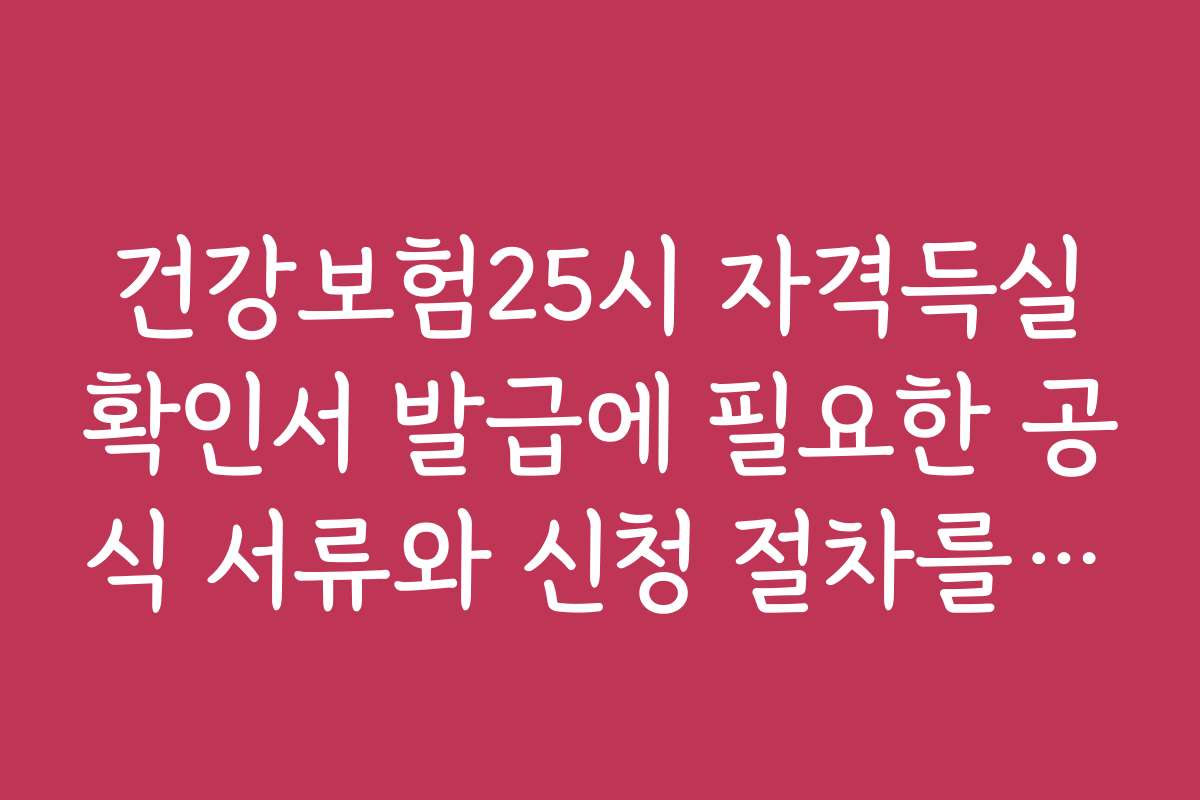 건강보험25시 자격득실확인서 발급에 필요한 공식 서류와 신청 절차를 상세히 설명합니다