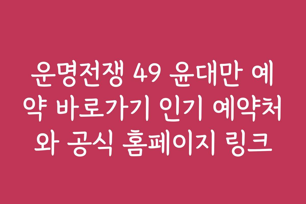 운명전쟁 49 윤대만 예약 바로가기 인기 예약처와 공식 홈페이지 링크