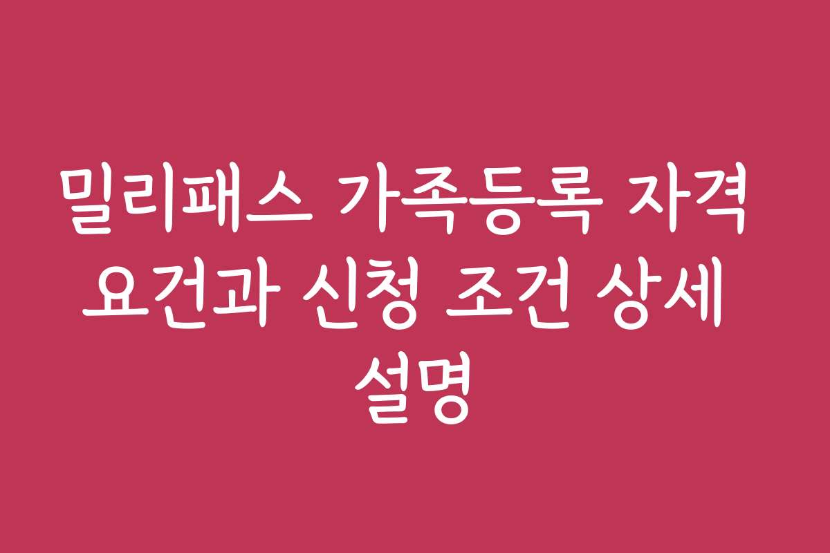 밀리패스 가족등록 자격 요건과 신청 조건 상세 설명
