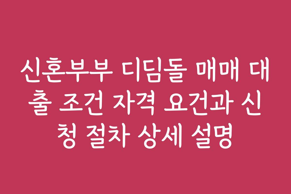 신혼부부 디딤돌 매매 대출 조건 자격 요건과 신청 절차 상세 설명