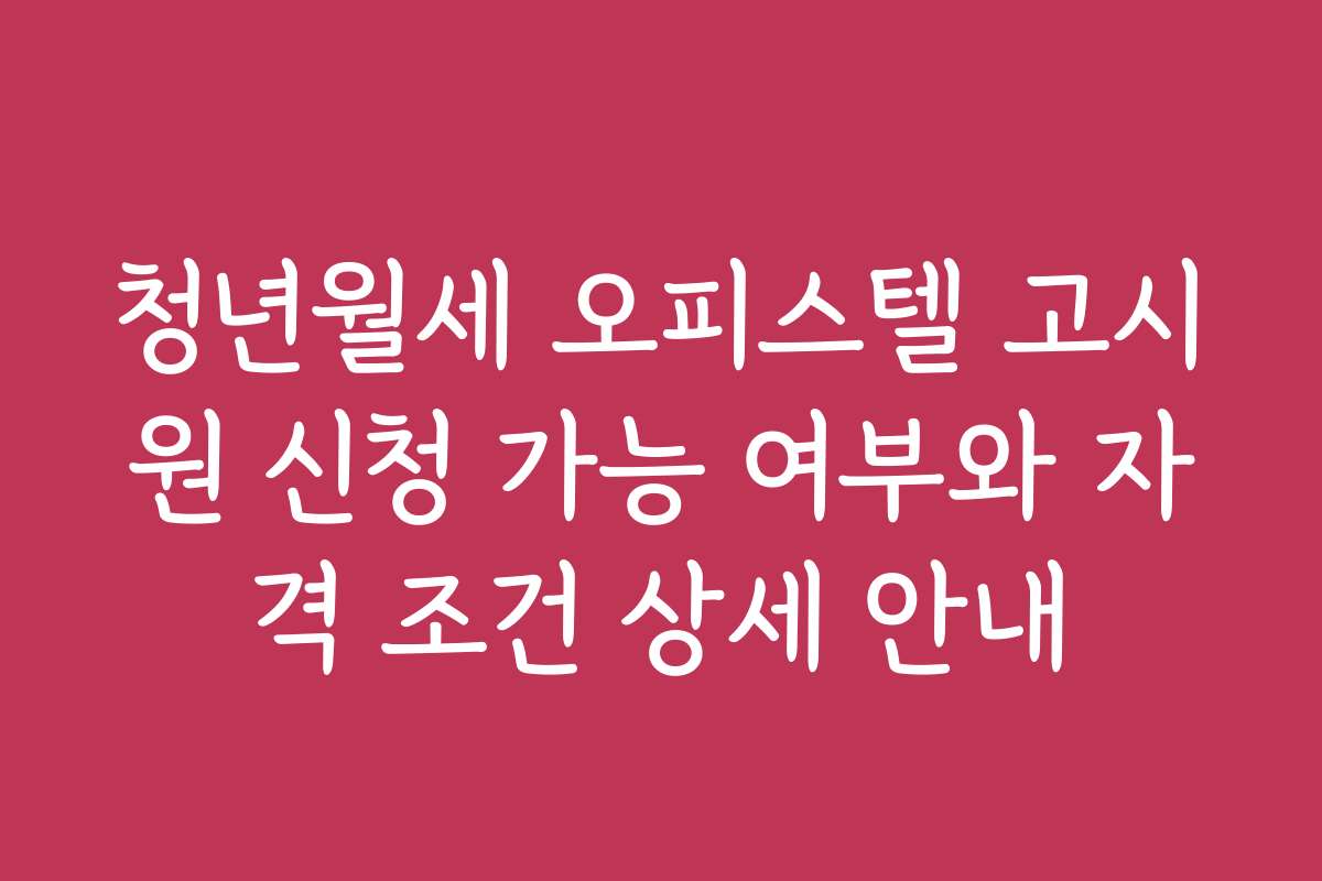 청년월세 오피스텔 고시원 신청 가능 여부와 자격 조건 상세 안내