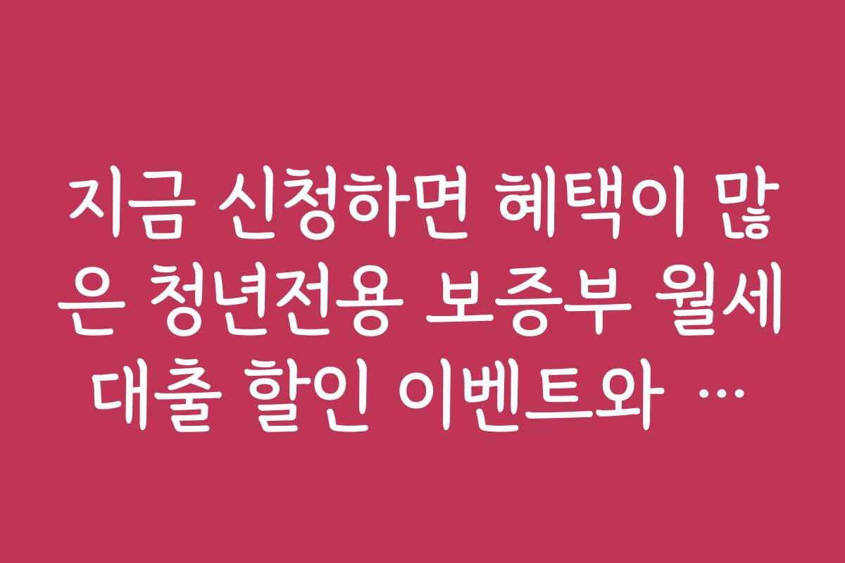 지금 신청하면 혜택이 많은 청년전용 보증부 월세대출 할인 이벤트와 프로모션