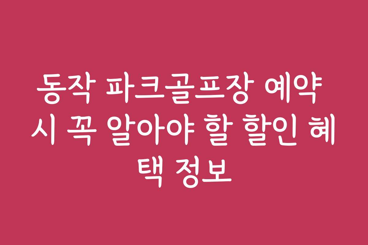 동작 파크골프장 예약 시 꼭 알아야 할 할인 혜택 정보