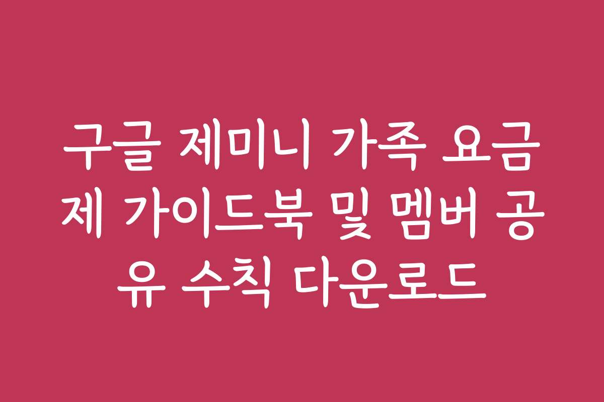 구글 제미니 가족 요금제 가이드북 및 멤버 공유 수칙 다운로드