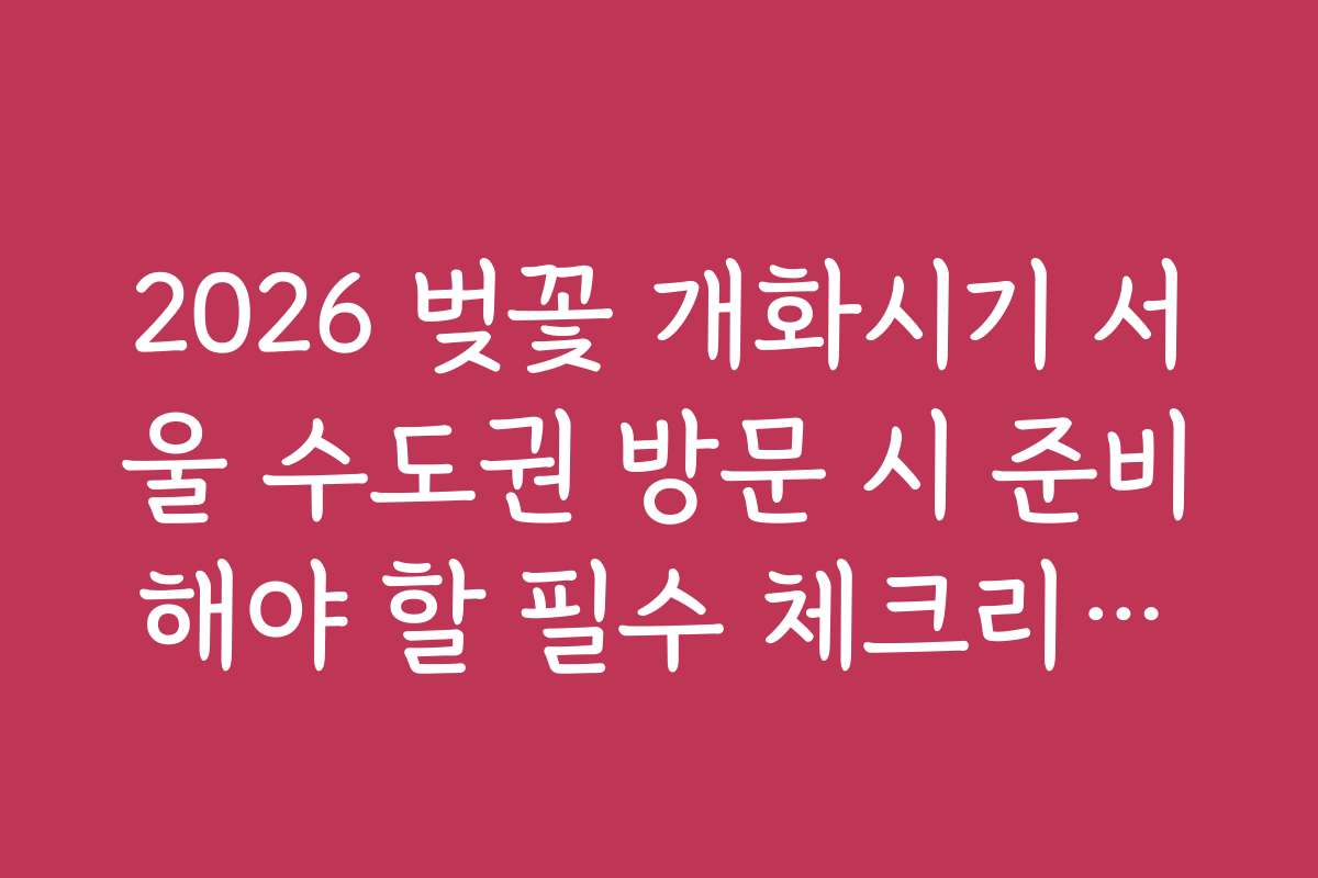 2026 벚꽃 개화시기 서울 수도권 방문 시 준비해야 할 필수 체크리스트 2026 벚꽃 개화시기 서울 수도권 방문 시 준비해야 할 필수 체크리스트