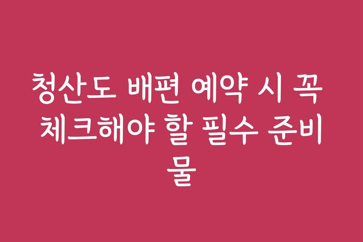청산도 배편 예약 시 꼭 체크해야 할 필수 준비물 청산도 배편 예약 시 꼭 체크해야 할 필수 준비물
