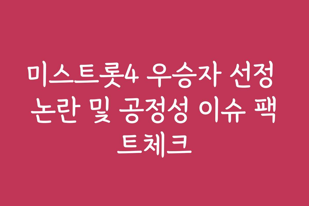 미스트롯4 우승자 선정 논란 및 공정성 이슈 팩트체크